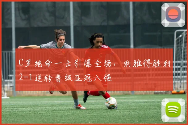 C罗绝命一击引爆全场，利雅得胜利2-1逆转
