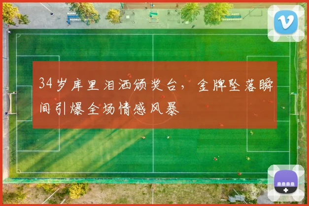 34岁库里泪洒颁奖台，金牌坠落瞬间引爆全