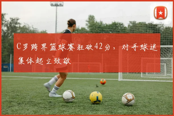 C罗跨界篮球赛狂砍42分,对手球迷集体起立致敬 - 牛八体育平台
