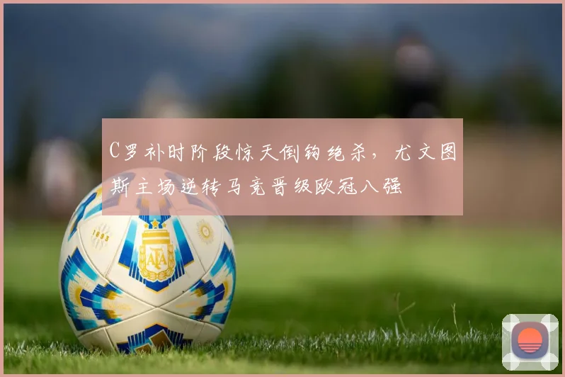 C罗补时阶段惊天倒钩绝杀，尤文图斯主场逆转马竞晋级欧冠八强 - 牛八体育平台