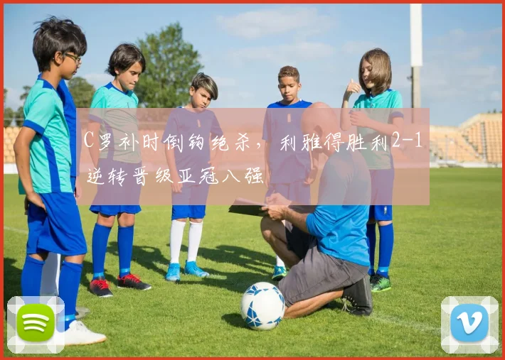 C罗补时倒钩绝杀，利雅得胜利2-1逆转晋级