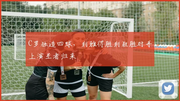 C罗独造四球，利雅得胜利狂胜对手上演王