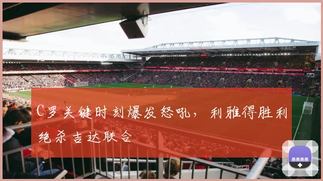 C罗关键时刻爆发怒吼，利雅得胜利绝杀吉